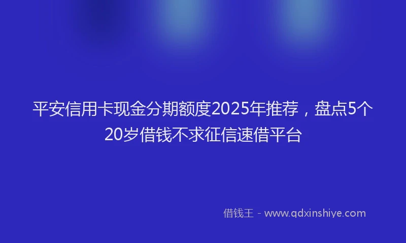 平安信用卡现金分期额度2025年推荐，盘点5个20岁借钱不求征信速借平台