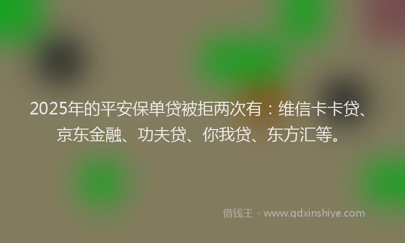 2025年的平安保单贷被拒两次有：维信卡卡贷、京东金融、功夫贷、你我贷、东方汇等。