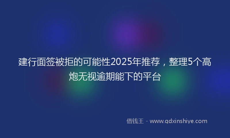建行面签被拒的可能性2025年推荐，整理5个高炮无视逾期能下的平台