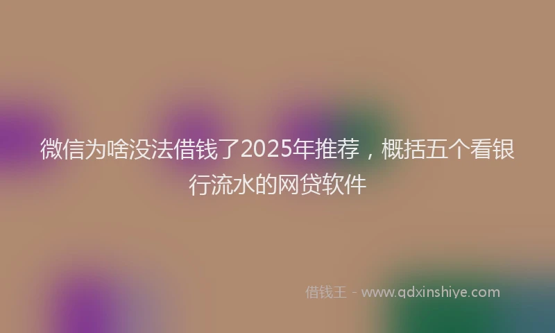 微信为啥没法借钱了2025年推荐，概括五个看银行流水的网贷软件