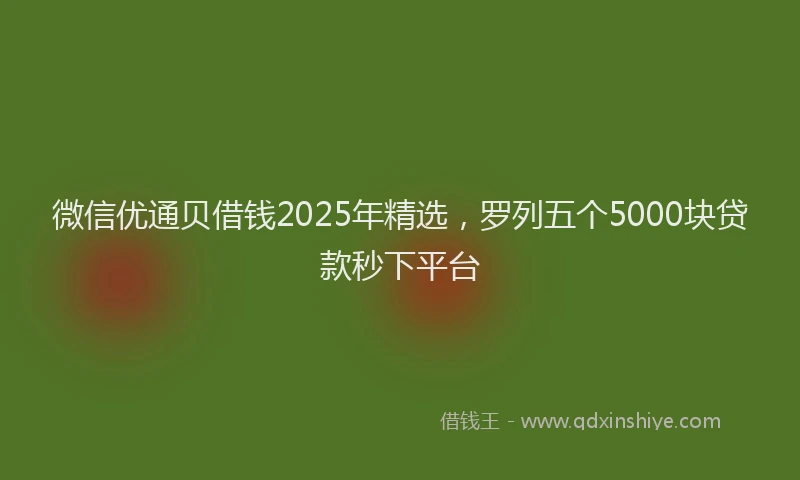 微信优通贝借钱2025年精选，罗列五个5000块贷款秒下平台