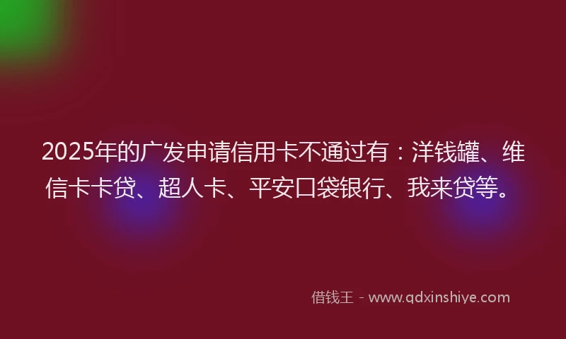 2025年的广发申请信用卡不通过有：洋钱罐、维信卡卡贷、超人卡、平安口袋银行、我来贷等。