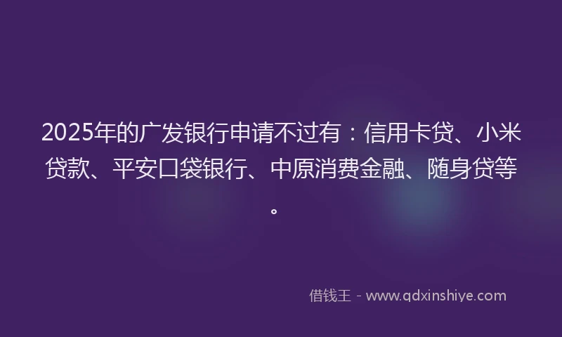 2025年的广发银行申请不过有：信用卡贷、小米贷款、平安口袋银行、中原消费金融、随身贷等。