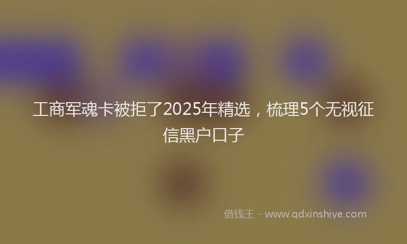 工商军魂卡被拒了2025年精选，梳理5个无视征信黑户口子