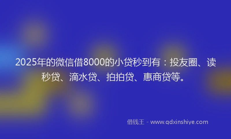2025年的微信借8000的小贷秒到有：投友圈、读秒贷、滴水贷、拍拍贷、惠商贷等。