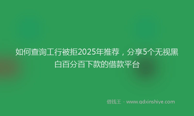 如何查询工行被拒2025年推荐，分享5个无视黑白百分百下款的借款平台