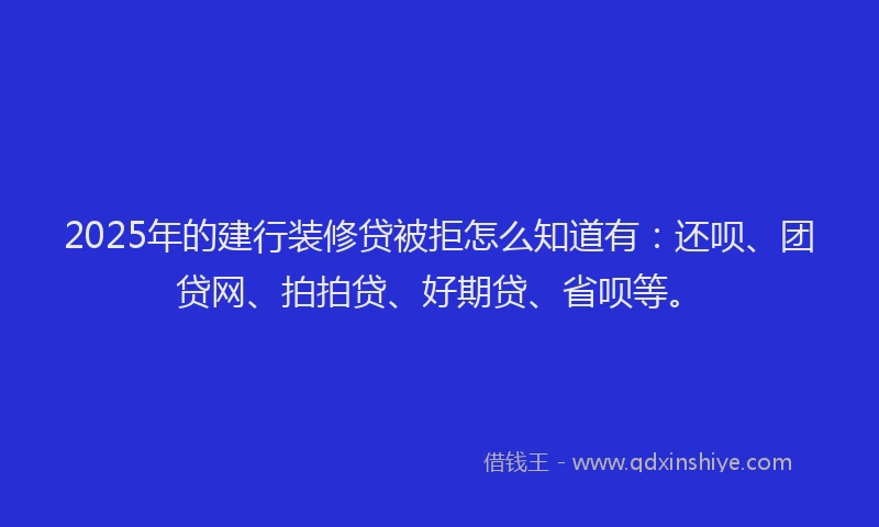 2025年的建行装修贷被拒怎么知道有：还呗、团贷网、拍拍贷、好期贷、省呗等。