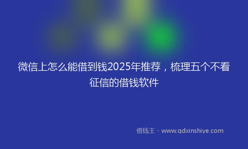 微信上怎么能借到钱2025年推荐，梳理五个不看征信的借钱软件