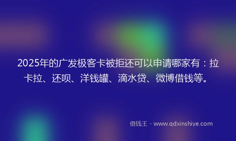 2025年的广发极客卡被拒还可以申请哪家有：拉卡拉、还呗、洋钱罐、滴水贷、微博借钱等。