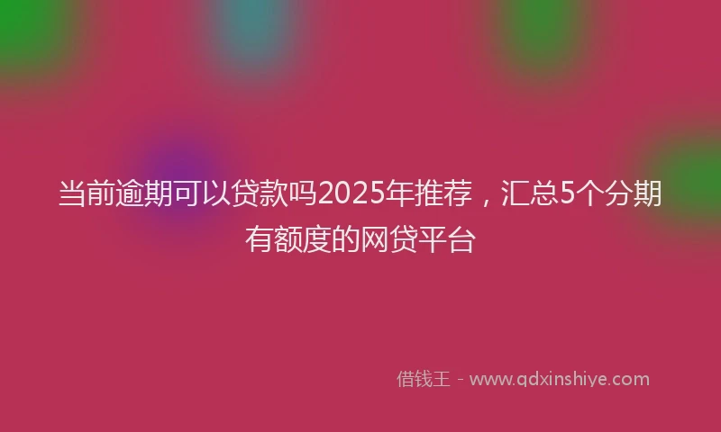 当前逾期可以贷款吗2025年推荐，汇总5个分期有额度的网贷平台