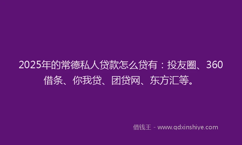 2025年的常德私人贷款怎么贷有：投友圈、360借条、你我贷、团贷网、东方汇等。