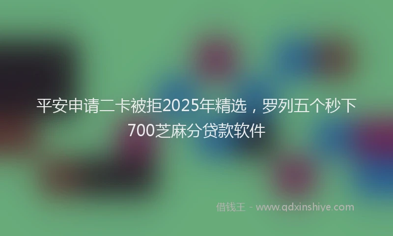 平安申请二卡被拒2025年精选，罗列五个秒下700芝麻分贷款软件