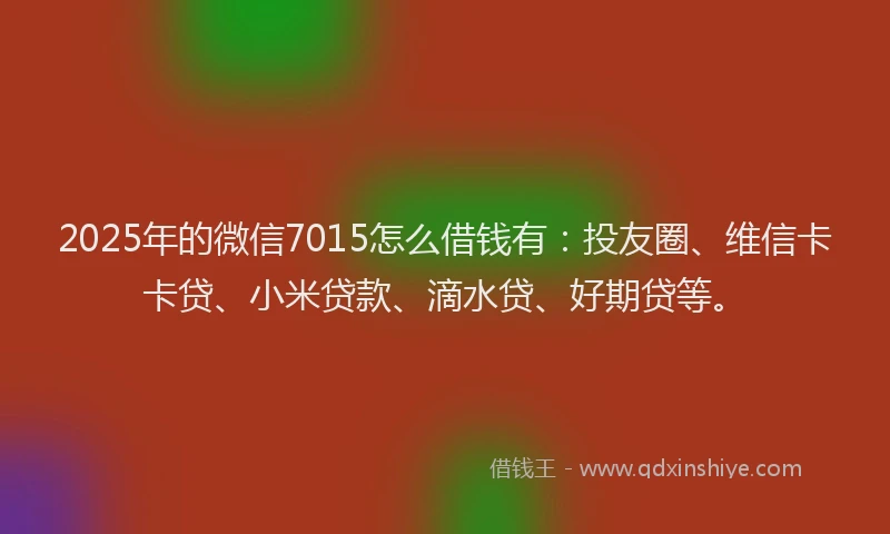 2025年的微信7015怎么借钱有：投友圈、维信卡卡贷、小米贷款、滴水贷、好期贷等。