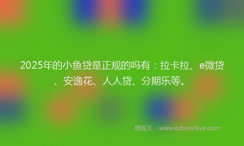 2025年的小鱼贷是正规的吗有:拉卡拉、e微贷、安逸花、人人贷、分期乐等。