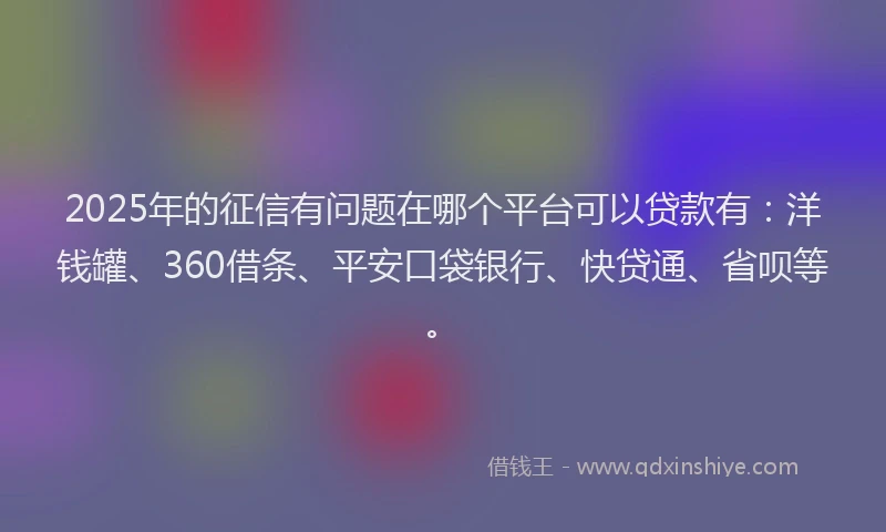 2025年的征信有问题在哪个平台可以贷款有：洋钱罐、360借条、平安口袋银行、快贷通、省呗等。