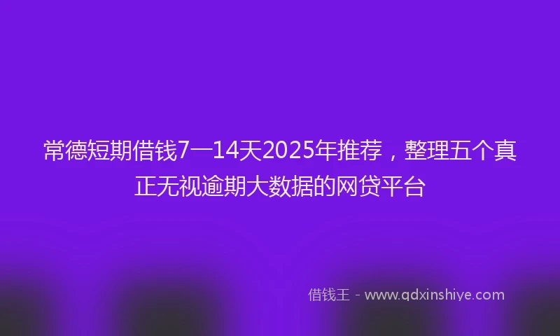 常德短期借钱7一14天2025年推荐，整理五个真正无视逾期大数据的网贷平台