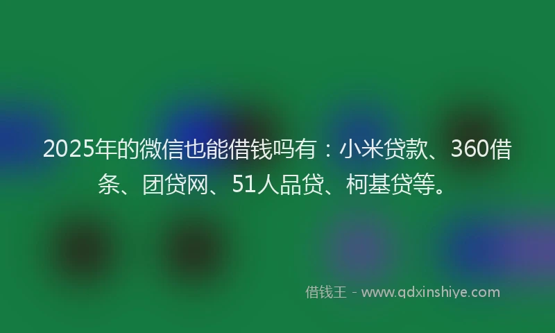 2025年的微信也能借钱吗有：小米贷款、360借条、团贷网、51人品贷、柯基贷等。
