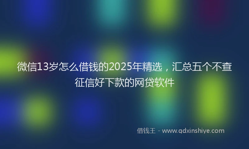 微信13岁怎么借钱的2025年精选，汇总五个不查征信好下款的网贷软件