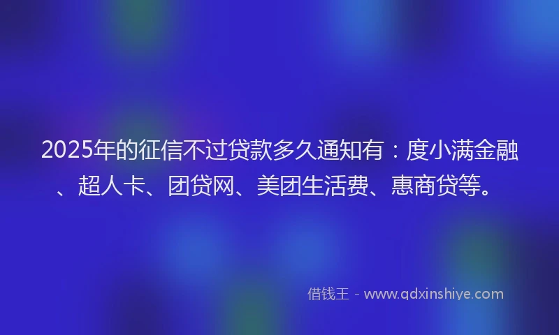 2025年的征信不过贷款多久通知有：度小满金融、超人卡、团贷网、美团生活费、惠商贷等。