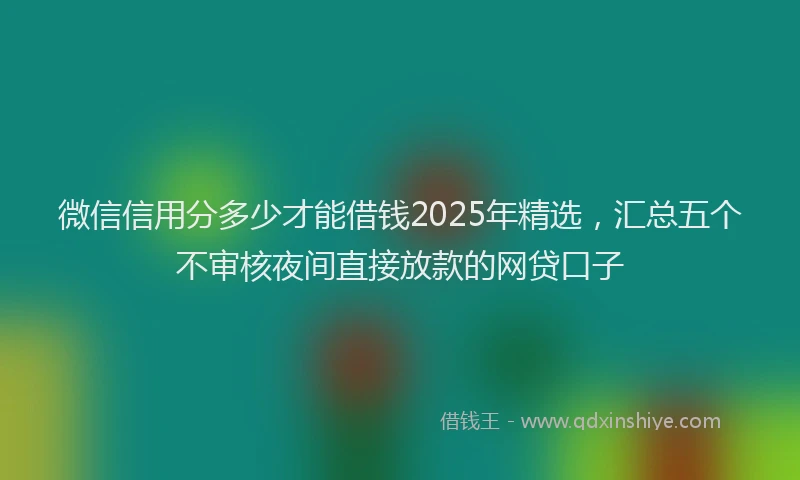 微信信用分多少才能借钱2025年精选，汇总五个不审核夜间直接放款的网贷口子