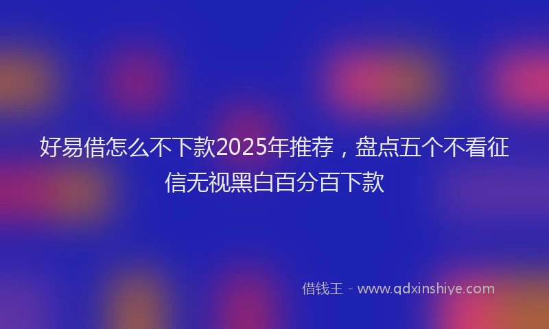 好易借怎么不下款2025年推荐，盘点五个不看征信无视黑白百分百下款