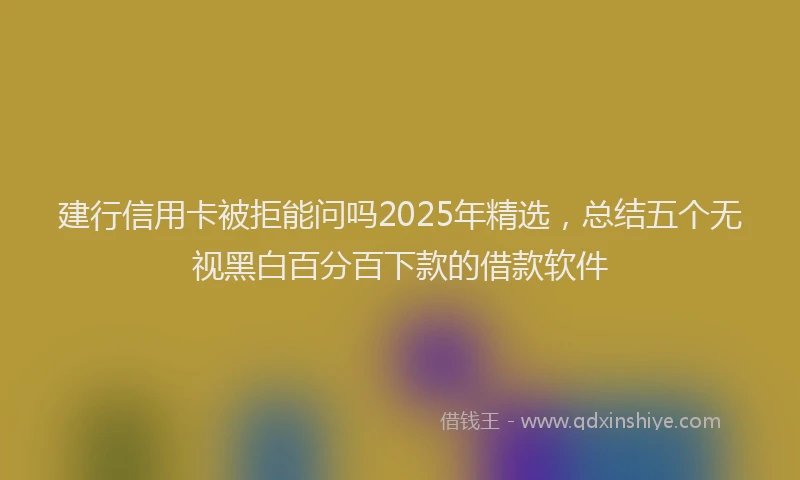 建行信用卡被拒能问吗2025年精选，总结五个无视黑白百分百下款的借款软件