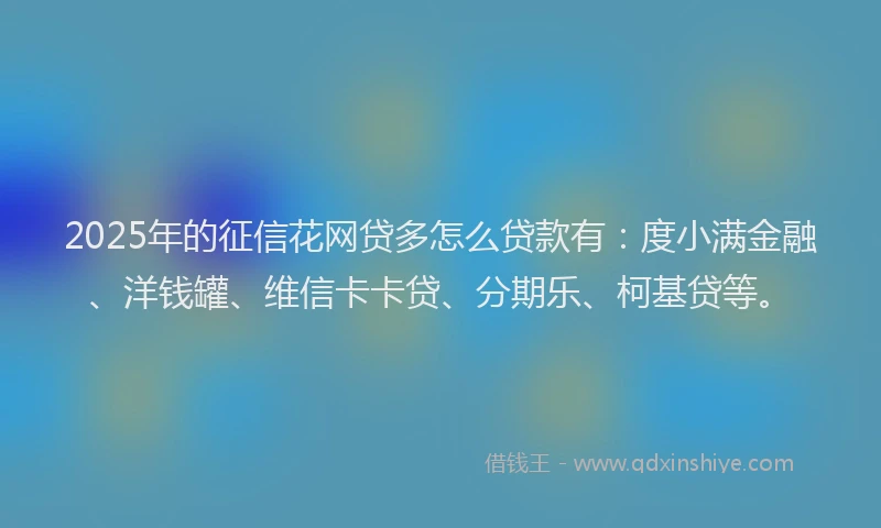 2025年的征信花网贷多怎么贷款有：度小满金融、洋钱罐、维信卡卡贷、分期乐、柯基贷等。