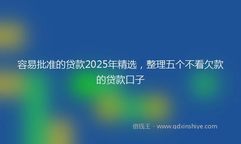 容易批准的贷款2025年精选，整理五个不看欠款的贷款口子