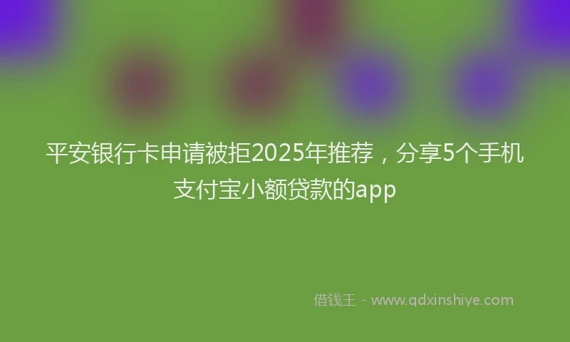平安银行卡申请被拒2025年推荐，分享5个手机支付宝小额贷款的app