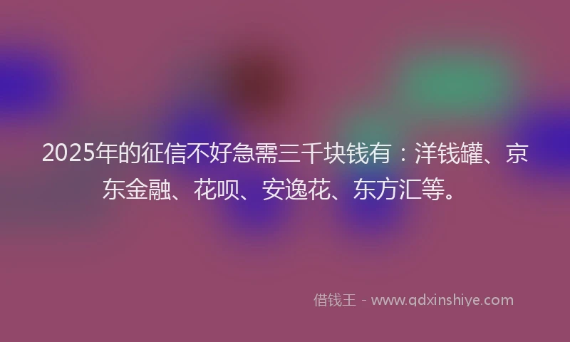 2025年的征信不好急需三千块钱有：洋钱罐、京东金融、花呗、安逸花、东方汇等。