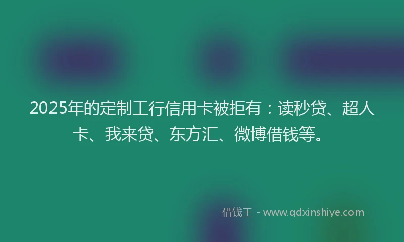 2025年的定制工行信用卡被拒有：读秒贷、超人卡、我来贷、东方汇、微博借钱等。