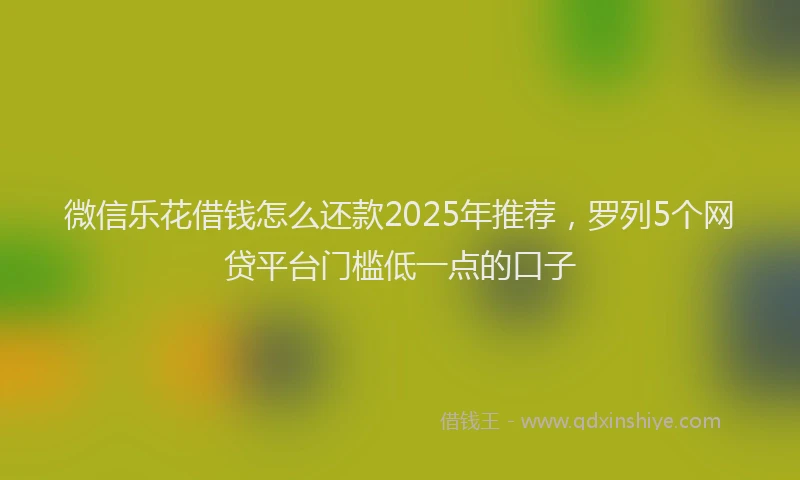 微信乐花借钱怎么还款2025年推荐，罗列5个网贷平台门槛低一点的口子
