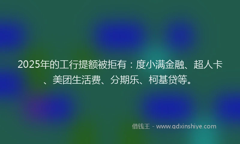 2025年的工行提额被拒有：度小满金融、超人卡、美团生活费、分期乐、柯基贷等。