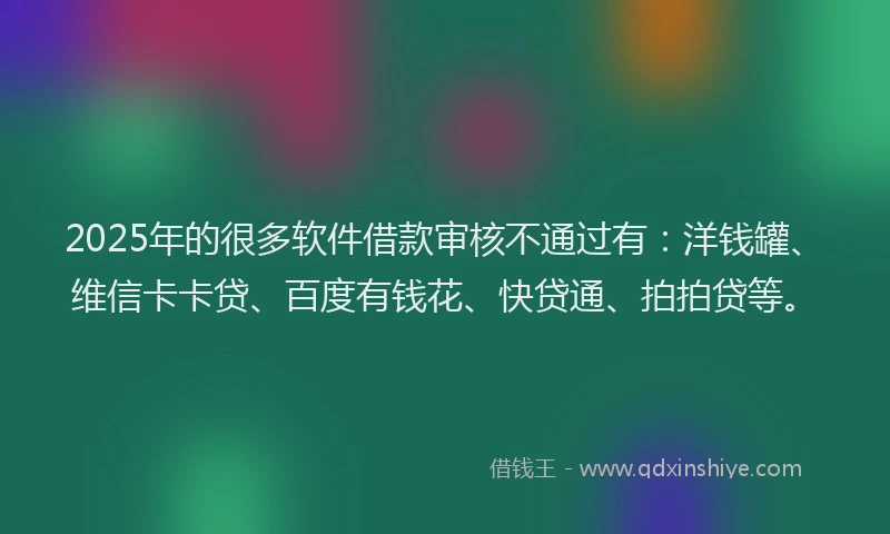 2025年的很多软件借款审核不通过有：洋钱罐、维信卡卡贷、百度有钱花、快贷通、拍拍贷等。