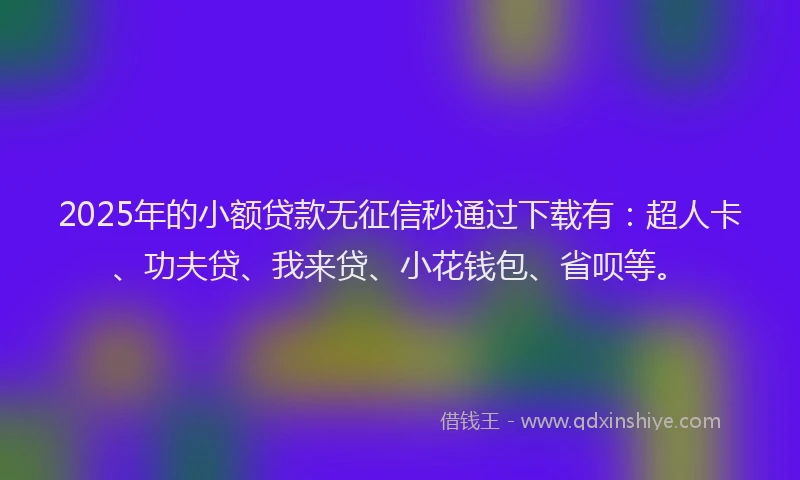 2025年的小额贷款无征信秒通过下载有：超人卡、功夫贷、我来贷、小花钱包、省呗等。
