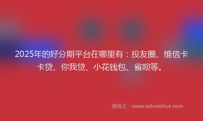 2025年的好分期平台在哪里有：投友圈、维信卡卡贷、你我贷、小花钱包、省呗等。