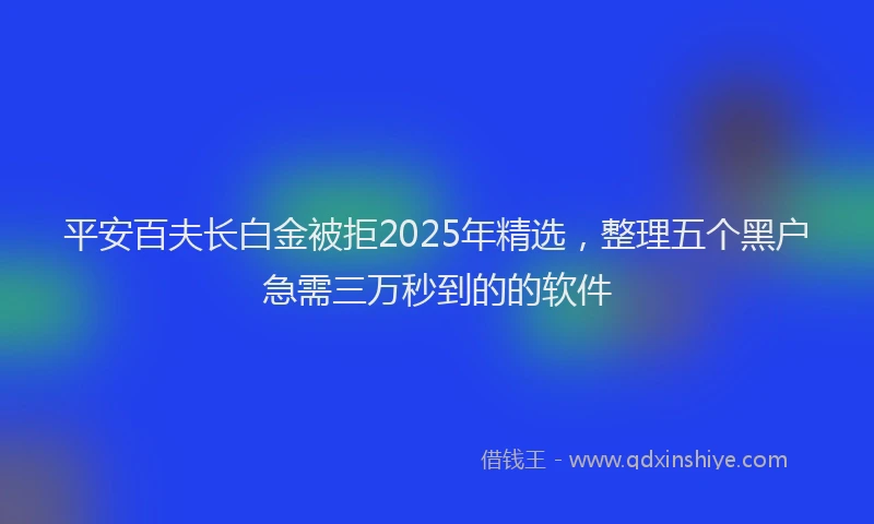 平安百夫长白金被拒2025年精选，整理五个黑户急需三万秒到的的软件