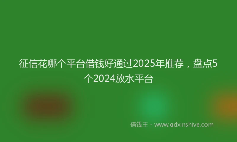 征信花哪个平台借钱好通过2025年推荐，盘点5个2024放水平台