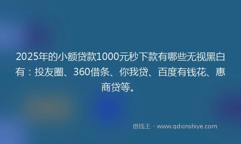2025年的小额贷款1000元秒下款有哪些无视黑白有：投友圈、360借条、你我贷、百度有钱花、惠商贷等。
