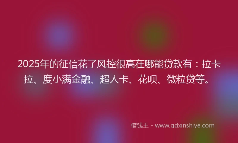 2025年的征信花了风控很高在哪能贷款有：拉卡拉、度小满金融、超人卡、花呗、微粒贷等。
