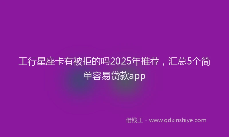 工行星座卡有被拒的吗2025年推荐，汇总5个简单容易贷款app