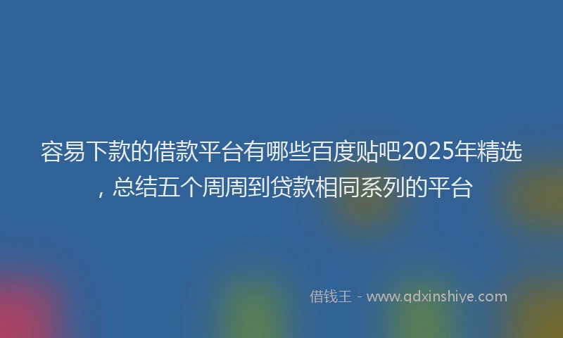 容易下款的借款平台有哪些百度贴吧2025年精选，总结五个周周到贷款相同系列的平台