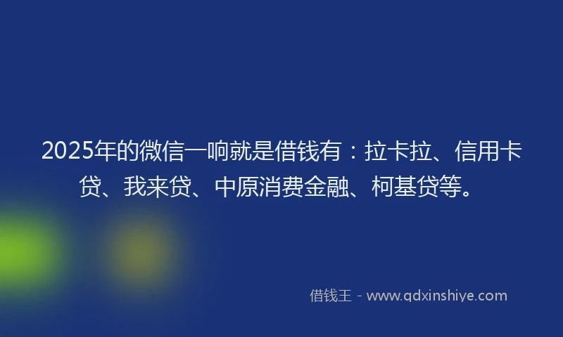 2025年的微信一响就是借钱有：拉卡拉、信用卡贷、我来贷、中原消费金融、柯基贷等。