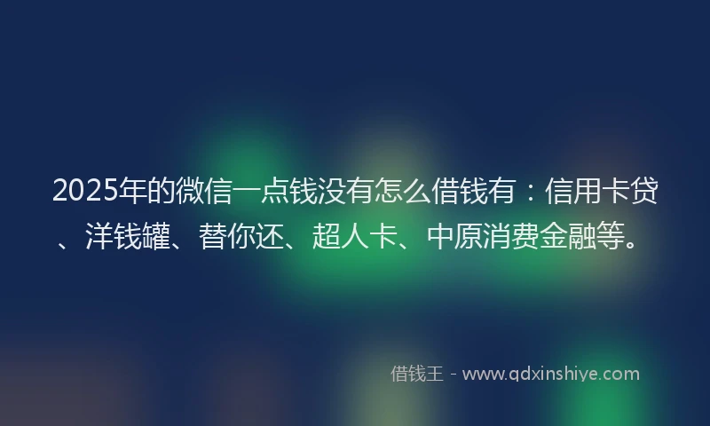 2025年的微信一点钱没有怎么借钱有：信用卡贷、洋钱罐、替你还、超人卡、中原消费金融等。