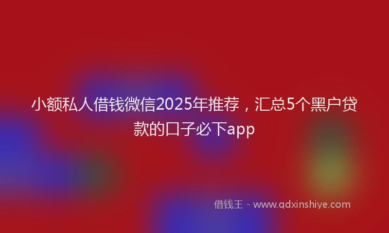 小额私人借钱微信2025年推荐，汇总5个黑户贷款的口子必下app