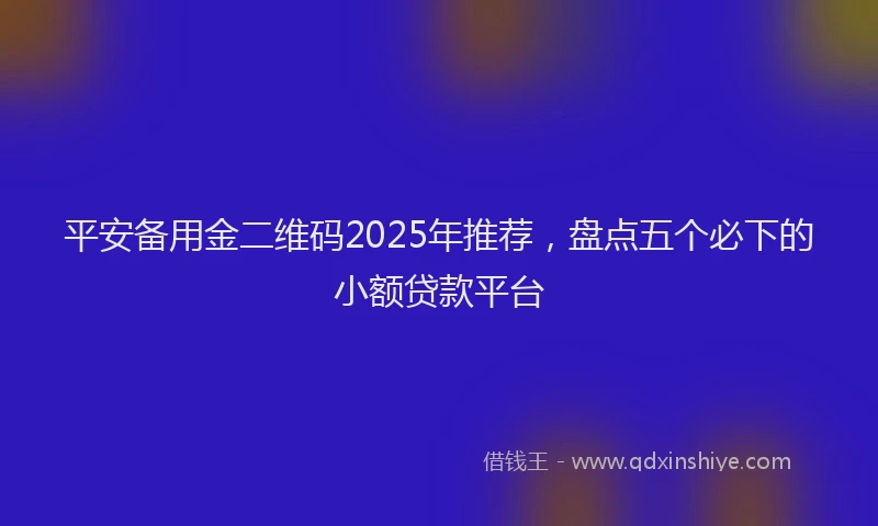 平安备用金二维码2025年推荐，盘点五个必下的小额贷款平台