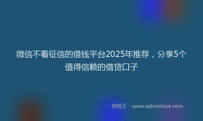 微信不看征信的借钱平台2025年推荐，分享5个值得信赖的借贷口子