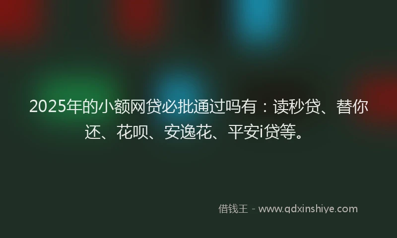 2025年的小额网贷必批通过吗有：读秒贷、替你还、花呗、安逸花、平安i贷等。