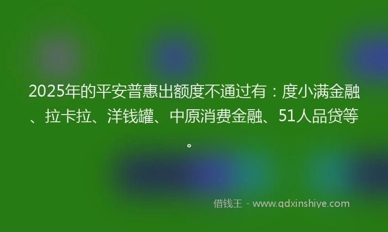 2025年的平安普惠出额度不通过有：度小满金融、拉卡拉、洋钱罐、中原消费金融、51人品贷等。