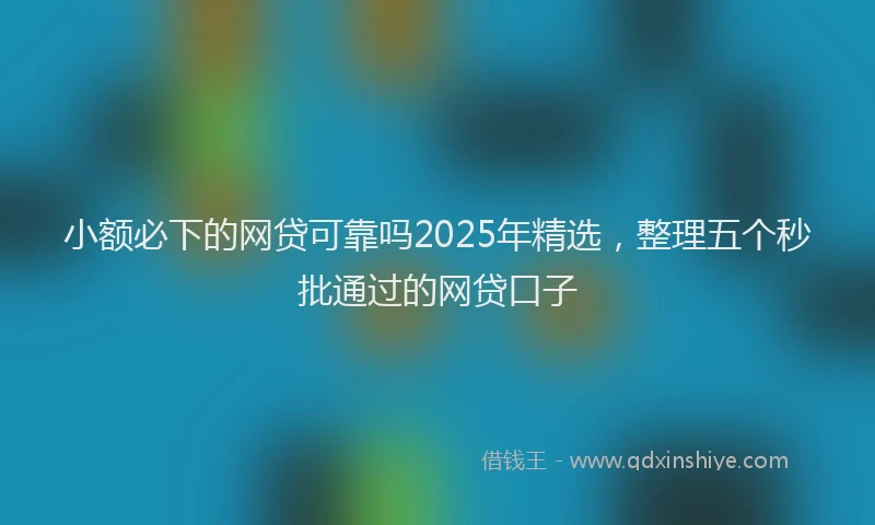 小额必下的网贷可靠吗2025年精选，整理五个秒批通过的网贷口子